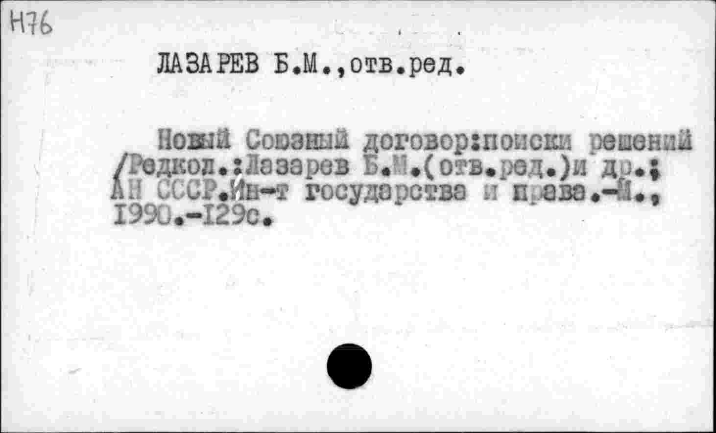 ﻿ни
ЛАЗАРЕВ Б.М.,отв.ред.
Новый Союзный договор:попеки решений /Редкое.: Ла за рев Б. '.(отв.ред.)и д>.; АЛ СССР.Ин-т государсгва и п ава.-Й., 1990.-129С.